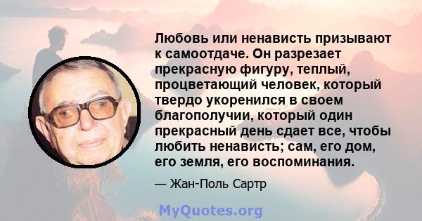 Любовь или ненависть призывают к самоотдаче. Он разрезает прекрасную фигуру, теплый, процветающий человек, который твердо укоренился в своем благополучии, который один прекрасный день сдает все, чтобы любить ненависть;