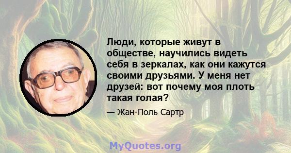 Люди, которые живут в обществе, научились видеть себя в зеркалах, как они кажутся своими друзьями. У меня нет друзей: вот почему моя плоть такая голая?