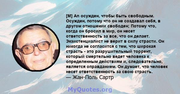 [M] An осужден, чтобы быть свободным. Осужден, потому что он не создавал себя, в другом отношении свободен; Потому что, когда он бросил в мир, он несет ответственность за все, что он делает. Экзистенциалист не верит в