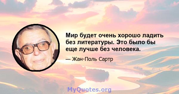 Мир будет очень хорошо ладить без литературы. Это было бы еще лучше без человека.