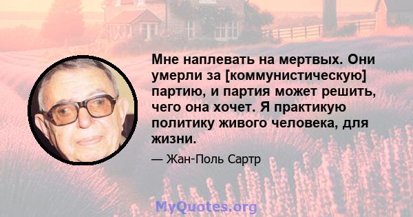 Мне наплевать на мертвых. Они умерли за [коммунистическую] партию, и партия может решить, чего она хочет. Я практикую политику живого человека, для жизни.