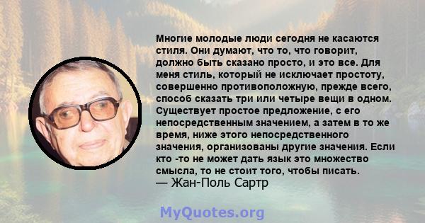 Многие молодые люди сегодня не касаются стиля. Они думают, что то, что говорит, должно быть сказано просто, и это все. Для меня стиль, который не исключает простоту, совершенно противоположную, прежде всего, способ