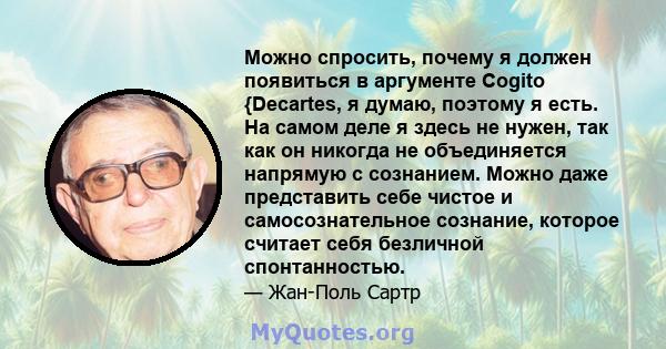 Можно спросить, почему я должен появиться в аргументе Cogito {Decartes, я думаю, поэтому я есть. На самом деле я здесь не нужен, так как он никогда не объединяется напрямую с сознанием. Можно даже представить себе