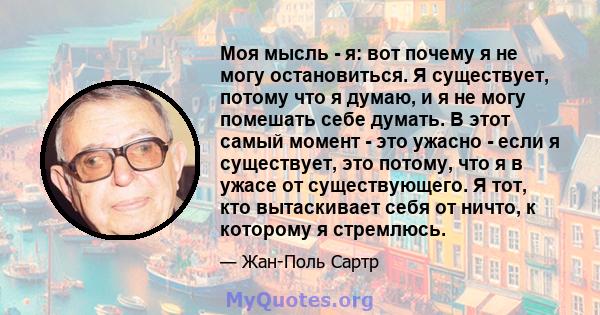 Моя мысль - я: вот почему я не могу остановиться. Я существует, потому что я думаю, и я не могу помешать себе думать. В этот самый момент - это ужасно - если я существует, это потому, что я в ужасе от существующего. Я