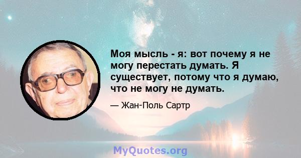 Моя мысль - я: вот почему я не могу перестать думать. Я существует, потому что я думаю, что не могу не думать.