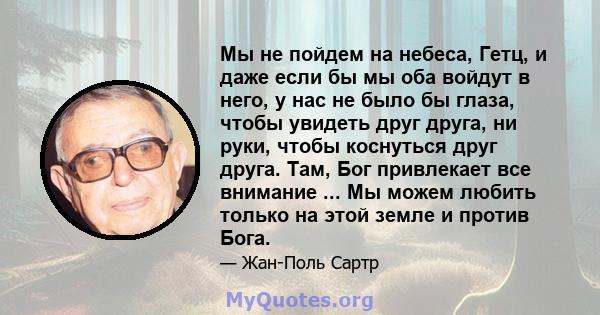 Мы не пойдем на небеса, Гетц, и даже если бы мы оба войдут в него, у нас не было бы глаза, чтобы увидеть друг друга, ни руки, чтобы коснуться друг друга. Там, Бог привлекает все внимание ... Мы можем любить только на