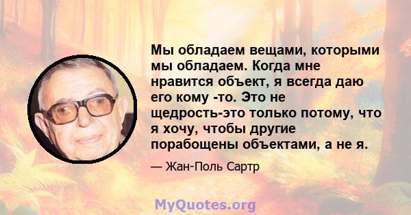 Мы обладаем вещами, которыми мы обладаем. Когда мне нравится объект, я всегда даю его кому -то. Это не щедрость-это только потому, что я хочу, чтобы другие порабощены объектами, а не я.