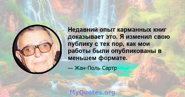 Недавний опыт карманных книг доказывает это. Я изменил свою публику с тех пор, как мои работы были опубликованы в меньшем формате.