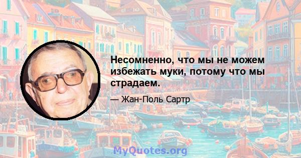 Несомненно, что мы не можем избежать муки, потому что мы страдаем.