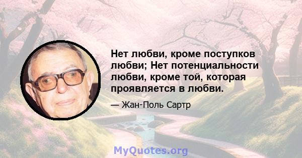 Нет любви, кроме поступков любви; Нет потенциальности любви, кроме той, которая проявляется в любви.