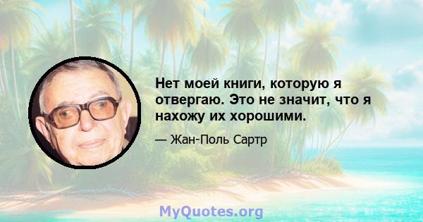 Нет моей книги, которую я отвергаю. Это не значит, что я нахожу их хорошими.