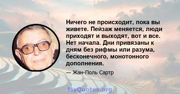 Ничего не происходит, пока вы живете. Пейзаж меняется, люди приходят и выходят, вот и все. Нет начала. Дни привязаны к дням без рифмы или разума, бесконечного, монотонного дополнения.