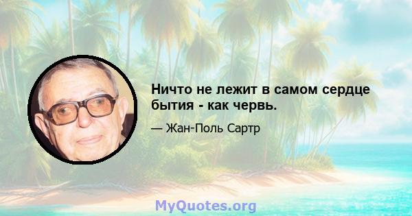 Ничто не лежит в самом сердце бытия - как червь.