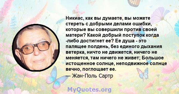 Никиас, как вы думаете, вы можете стереть с добрыми делами ошибки, которые вы совершили против своей матери? Какой добрый поступок когда -либо достигнет ее? Ее душа - это палящее полдень, без единого дыхания ветерка,