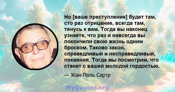 Но [ваше преступление] будет там, сто раз отрицание, всегда там, тянусь к вам. Тогда вы наконец узнаете, что раз и навсегда вы покончили свою жизнь одним броском. Таково закон, справедливый и несправедливый, покаяния.