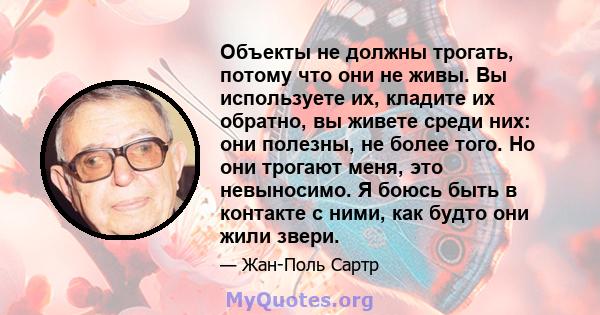 Объекты не должны трогать, потому что они не живы. Вы используете их, кладите их обратно, вы живете среди них: они полезны, не более того. Но они трогают меня, это невыносимо. Я боюсь быть в контакте с ними, как будто