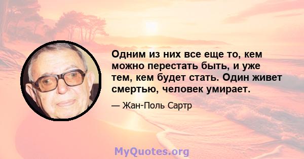 Одним из них все еще то, кем можно перестать быть, и уже тем, кем будет стать. Один живет смертью, человек умирает.