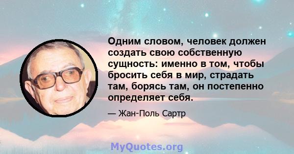 Одним словом, человек должен создать свою собственную сущность: именно в том, чтобы бросить себя в мир, страдать там, борясь там, он постепенно определяет себя.