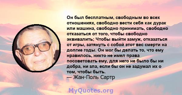 Он был бесплатным, свободным во всех отношениях, свободно вести себя как дурак или машина, свободно принимать, свободно отказаться от того, чтобы свободно эквивалить; Чтобы выйти замуж, отказаться от игры, затянуть с