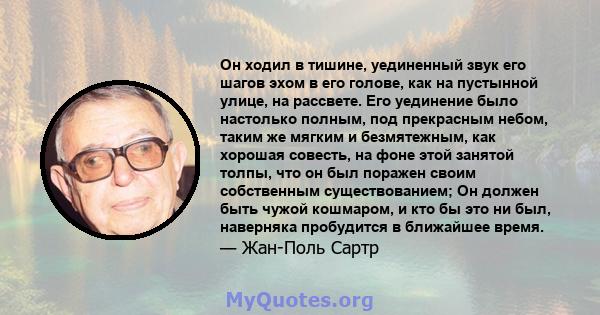 Он ходил в тишине, уединенный звук его шагов эхом в его голове, как на пустынной улице, на рассвете. Его уединение было настолько полным, под прекрасным небом, таким же мягким и безмятежным, как хорошая совесть, на фоне 