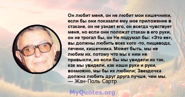 Он любит меня, он не любит мои кишечники, если бы они показали ему мое приложение в стакане, он не узнает его, он всегда чувствует меня, но если они положат стакан в его руки, он не трогал бы, он Не подумал бы: «Это