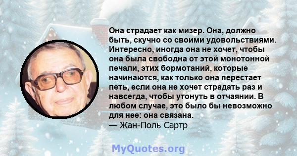 Она страдает как мизер. Она, должно быть, скучно со своими удовольствиями. Интересно, иногда она не хочет, чтобы она была свободна от этой монотонной печали, этих бормотаний, которые начинаются, как только она перестает 