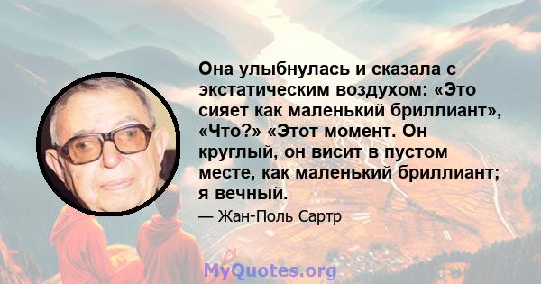 Она улыбнулась и сказала с экстатическим воздухом: «Это сияет как маленький бриллиант», «Что?» «Этот момент. Он круглый, он висит в пустом месте, как маленький бриллиант; я вечный.