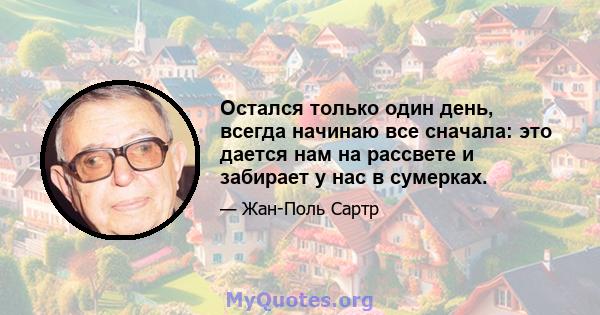 Остался только один день, всегда начинаю все сначала: это дается нам на рассвете и забирает у нас в сумерках.