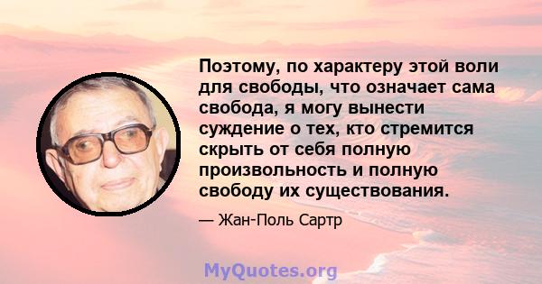 Поэтому, по характеру этой воли для свободы, что означает сама свобода, я могу вынести суждение о тех, кто стремится скрыть от себя полную произвольность и полную свободу их существования.