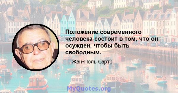 Положение современного человека состоит в том, что он осужден, чтобы быть свободным.