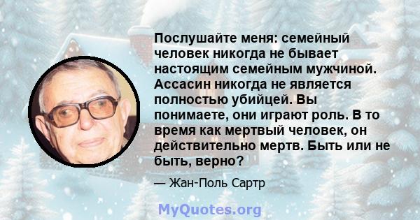 Послушайте меня: семейный человек никогда не бывает настоящим семейным мужчиной. Ассасин никогда не является полностью убийцей. Вы понимаете, они играют роль. В то время как мертвый человек, он действительно мертв. Быть 