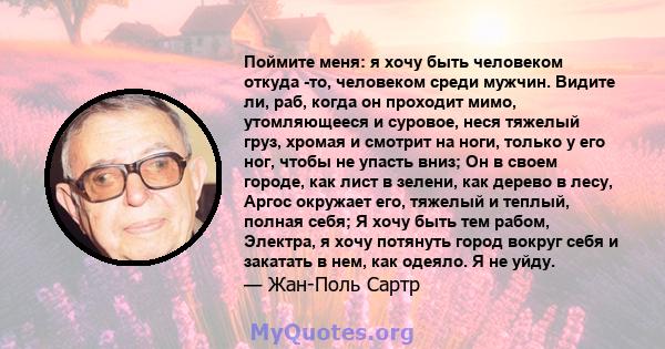 Поймите меня: я хочу быть человеком откуда -то, человеком среди мужчин. Видите ли, раб, когда он проходит мимо, утомляющееся и суровое, неся тяжелый груз, хромая и смотрит на ноги, только у его ног, чтобы не упасть