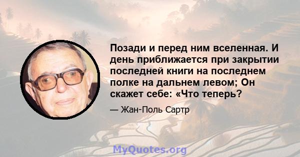 Позади и перед ним вселенная. И день приближается при закрытии последней книги на последнем полке на дальнем левом; Он скажет себе: «Что теперь?