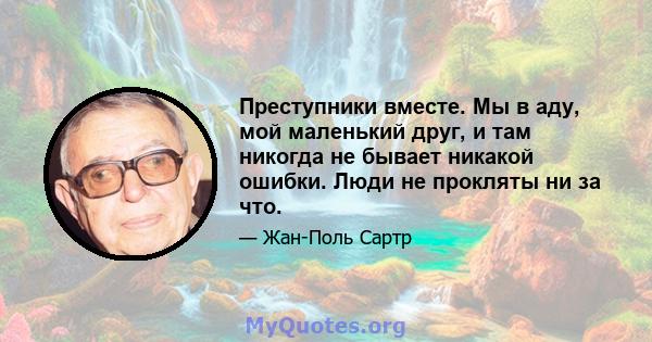 Преступники вместе. Мы в аду, мой маленький друг, и там никогда не бывает никакой ошибки. Люди не прокляты ни за что.