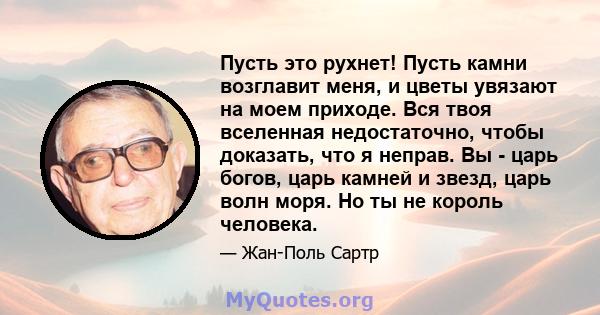 Пусть это рухнет! Пусть камни возглавит меня, и цветы увязают на моем приходе. Вся твоя вселенная недостаточно, чтобы доказать, что я неправ. Вы - царь богов, царь камней и звезд, царь волн моря. Но ты не король