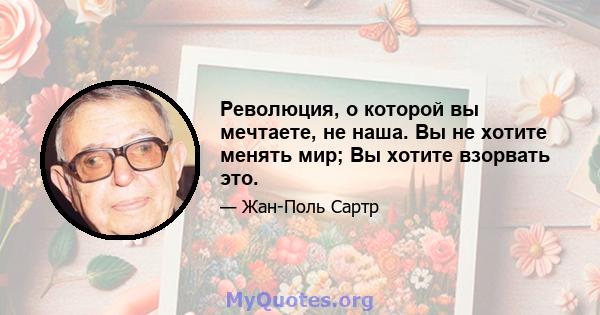 Революция, о которой вы мечтаете, не наша. Вы не хотите менять мир; Вы хотите взорвать это.