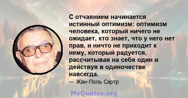 С отчаянием начинается истинный оптимизм: оптимизм человека, который ничего не ожидает, кто знает, что у него нет прав, и ничто не приходит к нему, который радуется, рассчитывая на себя один и действуя в одиночестве