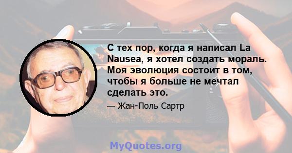 С тех пор, когда я написал La Nausea, я хотел создать мораль. Моя эволюция состоит в том, чтобы я больше не мечтал сделать это.