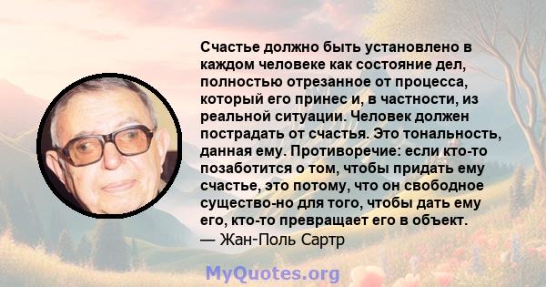 Счастье должно быть установлено в каждом человеке как состояние дел, полностью отрезанное от процесса, который его принес и, в частности, из реальной ситуации. Человек должен пострадать от счастья. Это тональность,