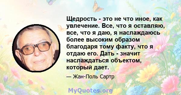 Щедрость - это не что иное, как увлечение. Все, что я оставляю, все, что я даю, я наслаждаюсь более высоким образом благодаря тому факту, что я отдаю его. Дать - значит наслаждаться объектом, который дает.