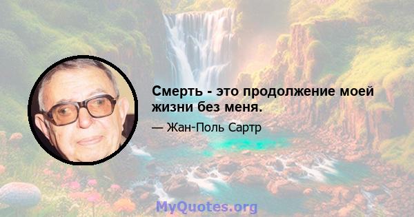 Смерть - это продолжение моей жизни без меня.