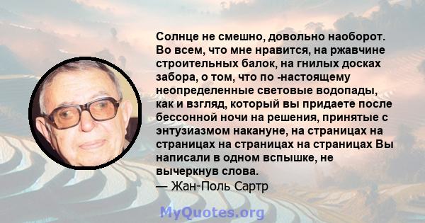 Солнце не смешно, довольно наоборот. Во всем, что мне нравится, на ржавчине строительных балок, на гнилых досках забора, о том, что по -настоящему неопределенные световые водопады, как и взгляд, который вы придаете