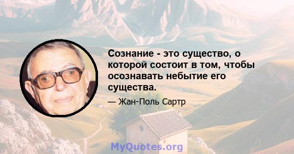 Сознание - это существо, о которой состоит в том, чтобы осознавать небытие его существа.