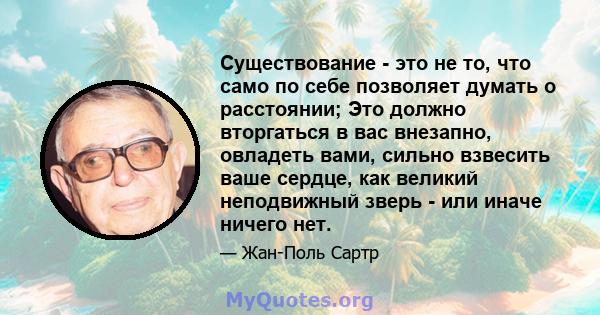 Существование - это не то, что само по себе позволяет думать о расстоянии; Это должно вторгаться в вас внезапно, овладеть вами, сильно взвесить ваше сердце, как великий неподвижный зверь - или иначе ничего нет.