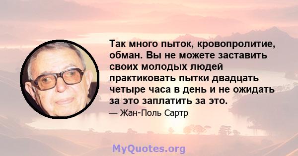 Так много пыток, кровопролитие, обман. Вы не можете заставить своих молодых людей практиковать пытки двадцать четыре часа в день и не ожидать за это заплатить за это.