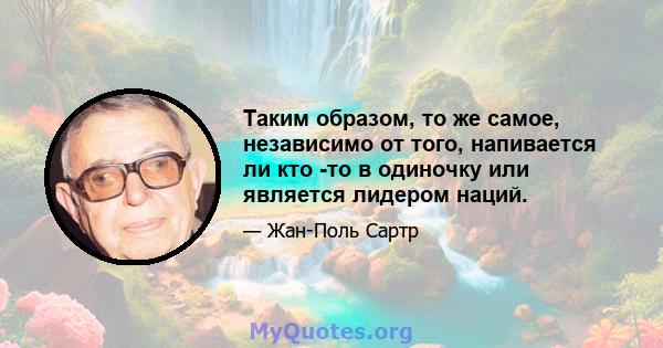 Таким образом, то же самое, независимо от того, напивается ли кто -то в одиночку или является лидером наций.