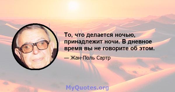 То, что делается ночью, принадлежит ночи. В дневное время вы не говорите об этом.