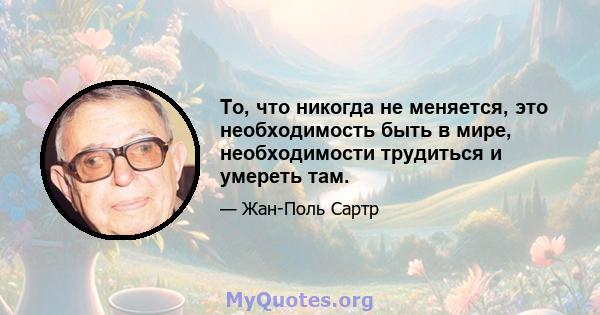 То, что никогда не меняется, это необходимость быть в мире, необходимости трудиться и умереть там.