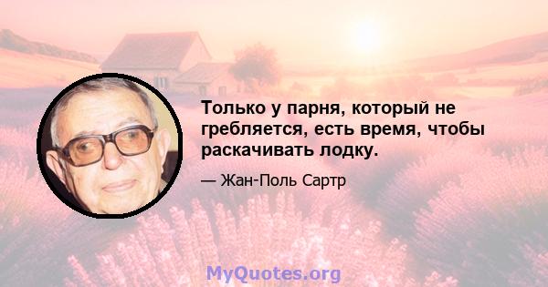 Только у парня, который не гребляется, есть время, чтобы раскачивать лодку.