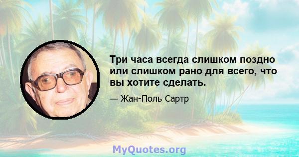 Три часа всегда слишком поздно или слишком рано для всего, что вы хотите сделать.